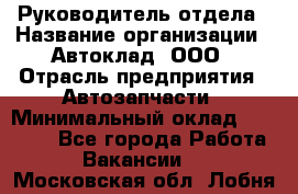 Руководитель отдела › Название организации ­ Автоклад, ООО › Отрасль предприятия ­ Автозапчасти › Минимальный оклад ­ 40 000 - Все города Работа » Вакансии   . Московская обл.,Лобня г.